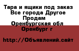 Тара и ящики под заказ - Все города Другое » Продам   . Оренбургская обл.,Оренбург г.